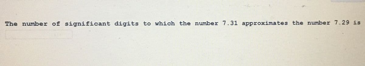 The number of significant digits to which the number 7.31 approximates the number 7.29 is