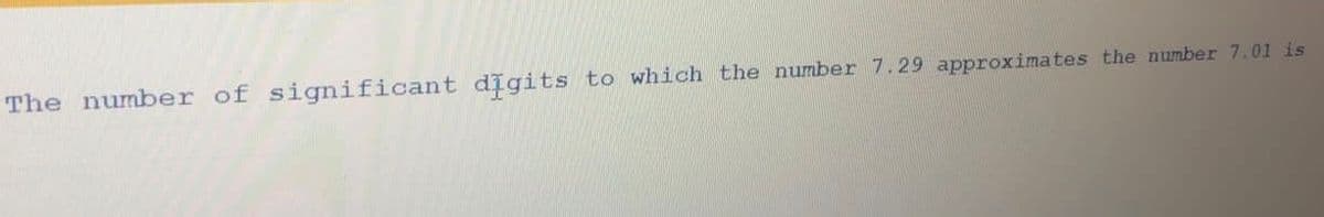 The number of significant digits
to which the number 7.29 approximates the number 7.01 is