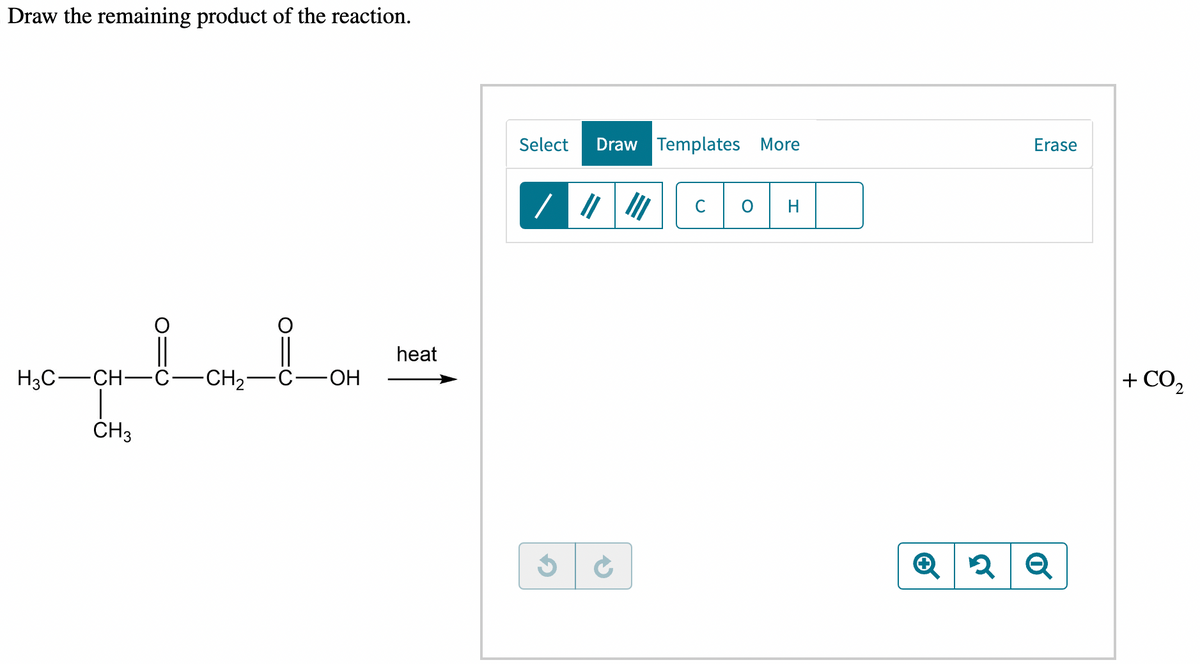 Draw the remaining product of the reaction.
H3C-CH-
CH 3
CH-C-OH
heat
ਜ
Select Draw Templates More
✓
| |
→
H
Erase
ê | 2 | q
+CO,
