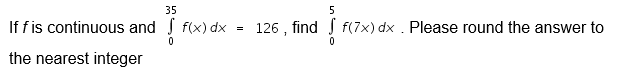 35
If fis continuous and
the nearest integer
f(x) dx
126 , find f(7x) dx . Please round the answer to
