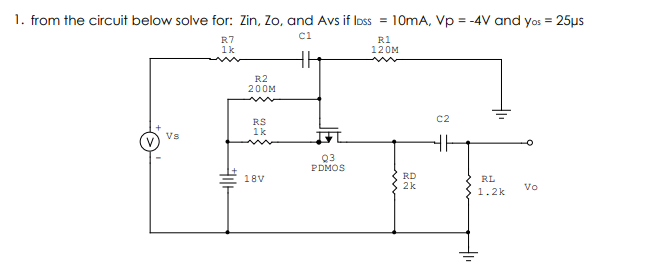 1. from the circuit below solve for: Zin, Zo, and Avs if Ioss = 10mA, Vp = -4V and yos = 25µs
ci
R7
1k
R1
120M
R2
200M
C2
RS
1k
Vs
Q3
PDMOS
RD
2k
18V
RL
Vo
1.2k

