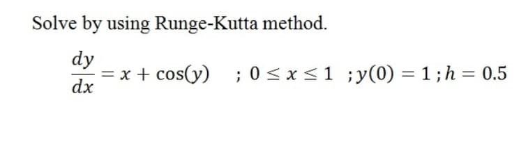 Solve by using Runge-Kutta method.
dy
= x + cos(y) ;0<x<1 ;y(0) = 1;h = 0.5
dx
