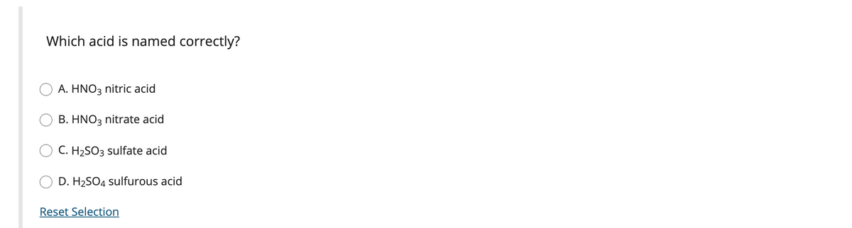 Which acid is named correctly?
A. HNO3 nitric acid
B. HNO3 nitrate acid
C. H2SO3 sulfate acid
D. H2SO4 sulfurous acid
Reset Selection
