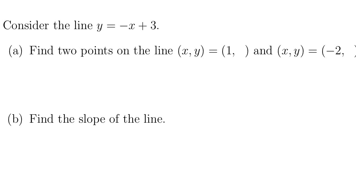 Consider the line y = –x + 3.
(a) Find two points on the line (x, y) = (1, ) and (x, y) = (-2,
(b) Find the slope of the line.
