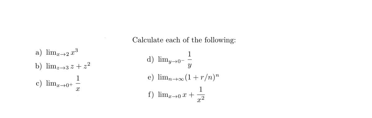 Calculate each of the following:
a) lim„→2 x³
1
d) lim,→0
b) limz→3 z + 22
e) lim,→∞(1+r/n)"
1
c) lim→
x→0+
1
f) limr→0 x +
x2

