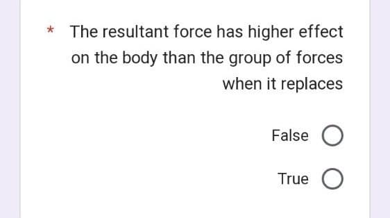 The resultant force has higher effect
on the body than the group of forces
when it replaces
False O
True O