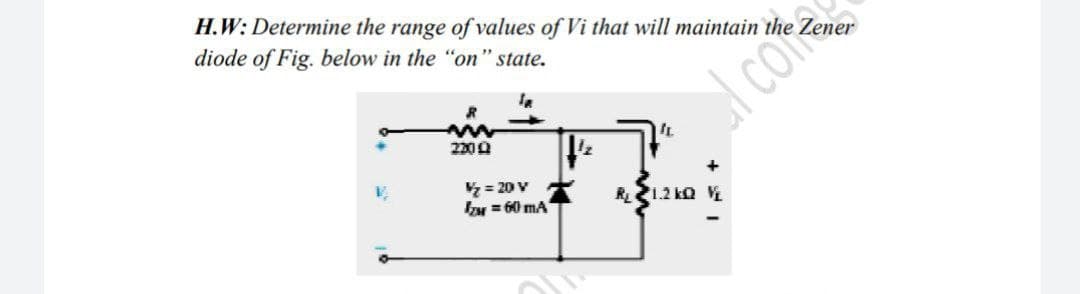 H.W: Determine the range of values of Vi that will maintain the Zener
diode of Fig. below in the "on" state.
2200
= 20 V
I = 60 mA
R1.2 ko V
