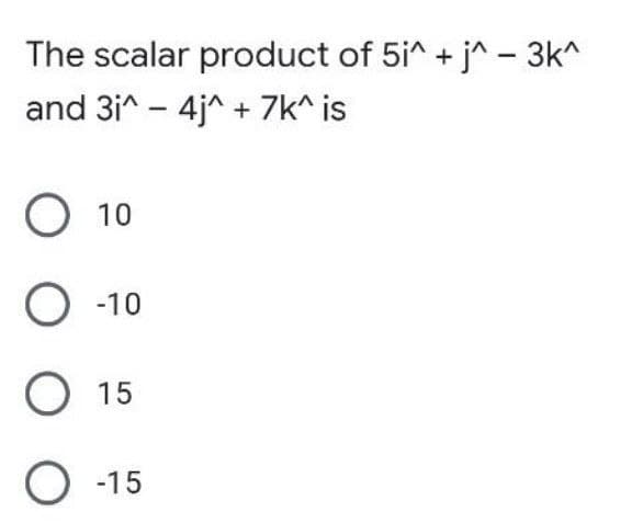 The scalar product of 5i^+ j^ - 3k^
and 3i^ - 4j^ + 7k^ is
O 10
O -10
O 15
O -15