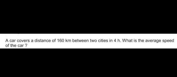 A car covers a distance of 160 km between two cities in 4 h. What is the average speed
of the car ?