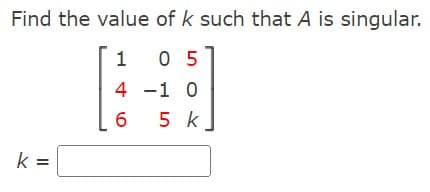 Find the value of k such that A is singular.
1
0 5
4
-1 0
L6 5 k
k=