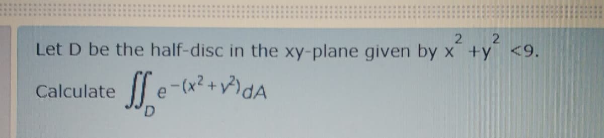 Let D be the half-disc in the xy-plane given by x +y <9.
Calculate
e-(x?+v)dA
