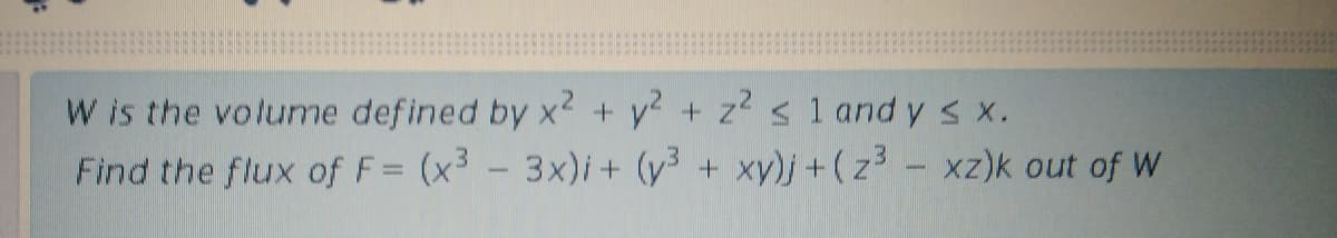 W is the volume defined by x? + v + z s 1 and y s x.
Find the flux of F= (x³ - 3x)i+ (y3 + xy)j+(z3 - xz)k out of W
%3D
