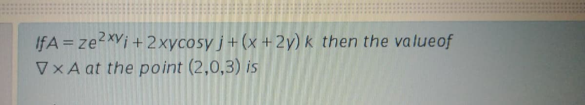 IfA = ze?xVi + 2xycosy j + (x + 2y) k then the valueof
VxA at the point (2,0,3) is
