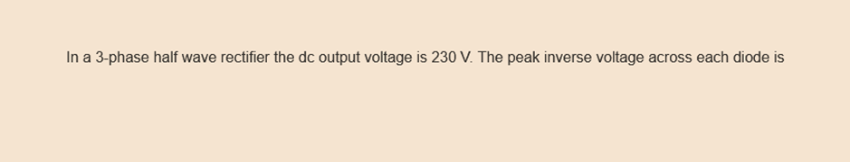 In a 3-phase half wave rectifier the dc output voltage is 230 V. The peak inverse voltage across each diode is