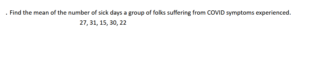 . Find the mean of the number of sick days a group of folks suffering from COVID symptoms experienced.
27, 31, 15, 30, 22