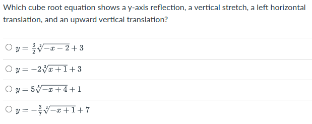 Which cube root equation shows a y-axis reflection, a vertical stretch, a left horizontal
translation, and an upward vertical translation?
O y =V-« – 2 + 3
O y = -2V + 1+3
O y = 5V- + 4+1
O y = -V-x + 1+7
