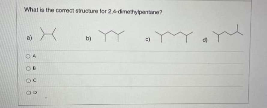 What is the correct structure for 2,4-dimethylpentane?
ne
a)
b)
c)
d)
O A
O B
OC
OD
