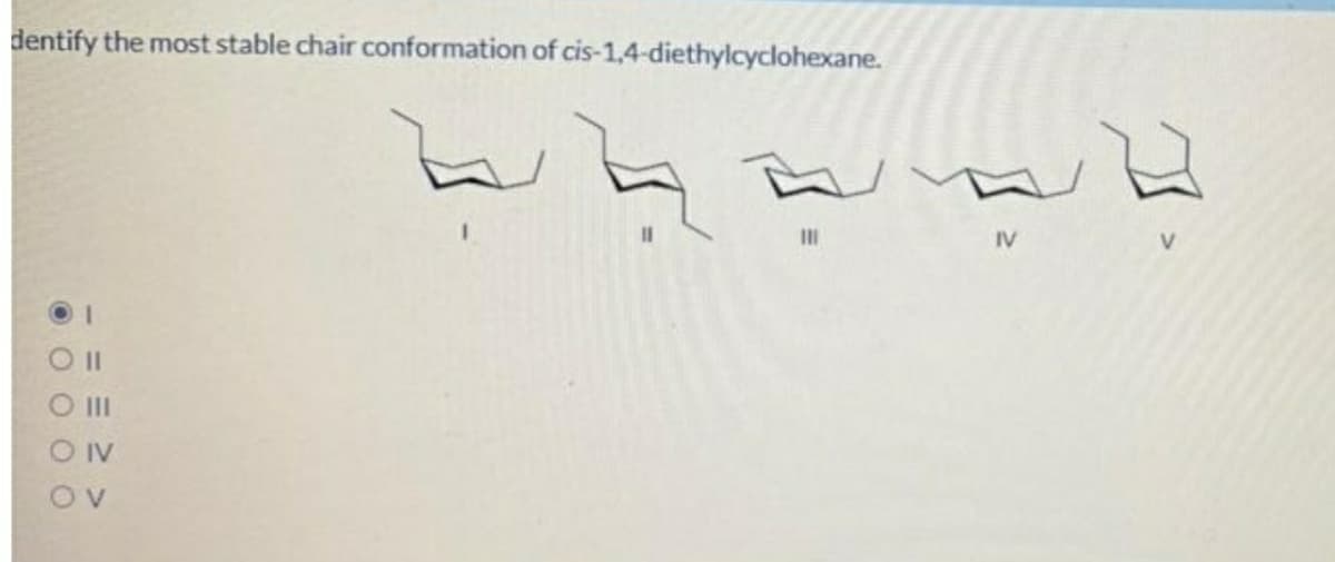 dentify the most stable chair conformation of cis-1,4-diethylcyclohexane.
IV
V.
O II
O IV
