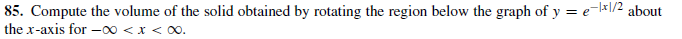 85. Compute the volume of the solid obtained by rotating the region below the graph of y = e-kl/2 about
the x-axis for -00 <x < Oo.
