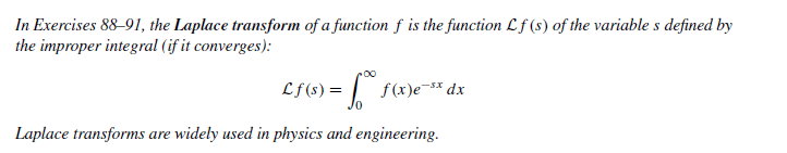 In Exercises 88-91, the Laplace transform of a function f is the function Lf (s) of the variable s defined by
the improper integral (if it converges):
Lf(s) = | f(x)e* dx
Laplace transforms are widely used in physics and engineering.
