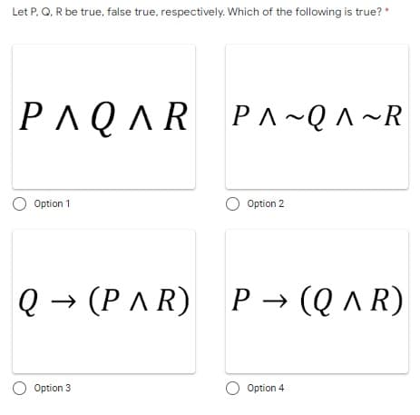 Let P, Q, R be true, false true, respectively. Which of the following is true? *
PAQAR
PA~Q^ ~R
Option 1
Option 2
Q → (PAR)
P → (Q ^ R)
O Option 3
Option 4
