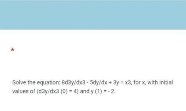 Solve the equation: 8d3y/dx3- 5dy/dx +3y x3, for x, with initial
values of (d3y/dx3 (0) = 4) and y (1) = - 2.
