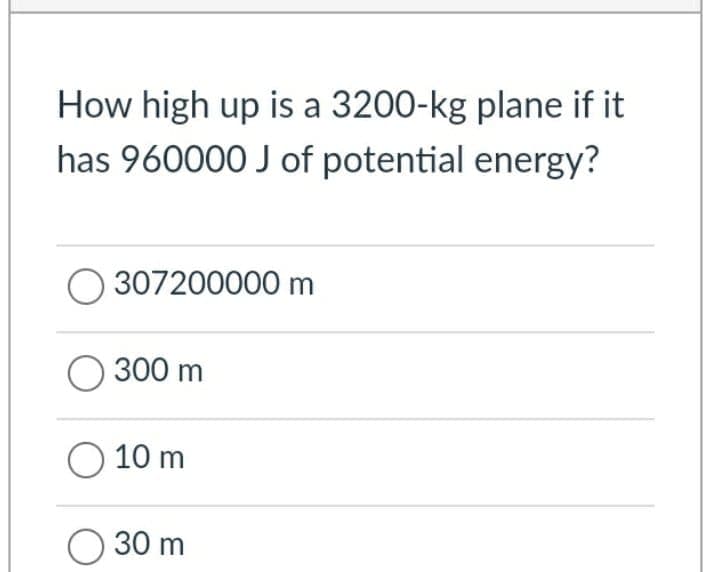 How high up is a 3200-kg plane if it
has 960000 J of potential energy?
307200000 m
O 300 m
O 10 m
O 30 m
