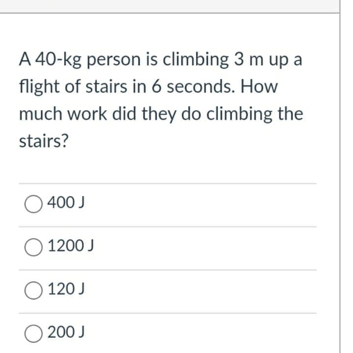 A 40-kg person is climbing 3 m up a
flight of stairs in 6 seconds. How
much work did they do climbing the
stairs?
O 400 J
O 1200 J
O 120 J
O 200 J
