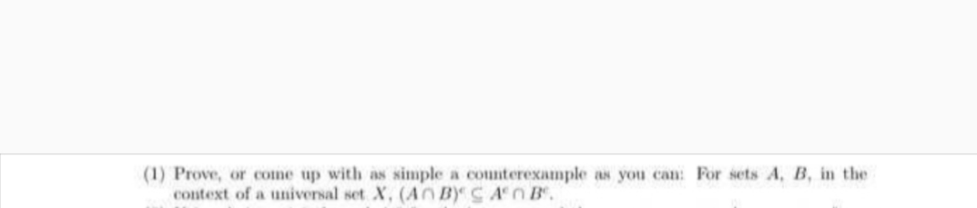 (1) Prove, or come up with as simple a counterexample as you can: For sets A, B, in the
context of a universal set X, (AN B C An B.
