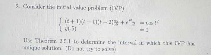2. Consider the initial value problem (IVP)
了(t+ 1)(t-1)(t-2)+eg
y(.5)
cos t?
1
Use Theorem 2.5.1 to determine the interval in which this IVP has
unique solution. (Do not try to solve).
