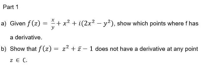 Part 1
a) Given f(z)
y
+ x2 + i(2x2 - y?), show which points where f has
a derivative.
b) Show that f (z) = z2 + z - 1 does not have a derivative at any point
z E C.
