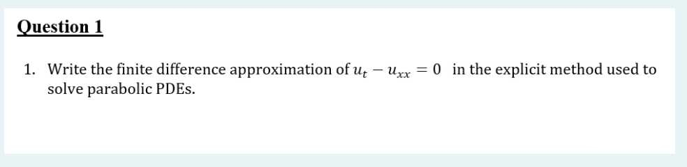 Question 1
1. Write the finite difference approximation of u - urx = 0 in the explicit method used to
solve parabolic PDES.
