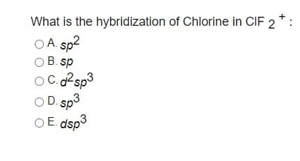 O E. dsp3
What is the hybridization of Chlorine in CIF 2
+
O A. sp?
B. sp
O C. d2sp3
O D. sp3
