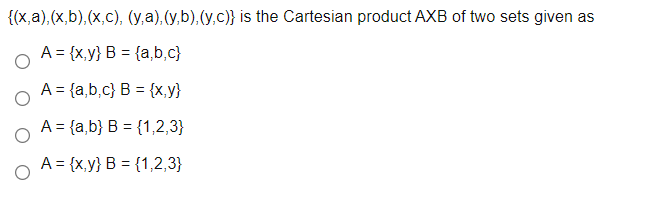 {(x,a),(x,b),(x,c), (y,a), (y,b),(y,c)} is the Cartesian product AXB of two sets given as
A = {x,y} B = {a,b,C}
A = {a,b,c} B = {x,y}
A = {a,b} B = {1,2,3}
A = {x,y} B = {1,2,3}
