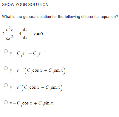 SHOW YOUR SOLUTION:
What is the general solution for the following differential equation?
2
d²y
dr-2
dy
4+y=0
dx
-X
y=C₁₂e² - C₁₂e-²x
y=e*(C₂cos x + C₂sin x)
y=e*(C₂cos x + C₂sin.x)
Oy=C₂cos x + C₂sin x
