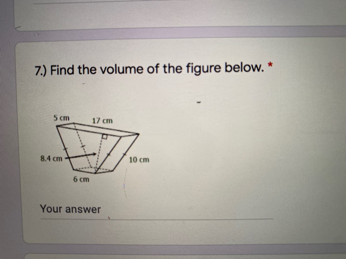 7.) Find the volume of the figure below.
5 cm
17 cm
8.4 cm
10 cm
6 cm
Your answer

