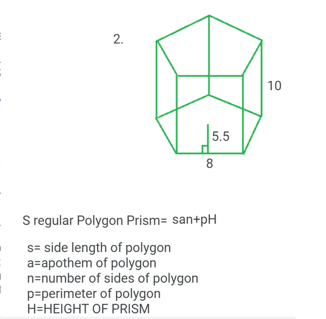 2.
10
5.5
8
S regular Polygon Prism= san+pH
s= side length of polygon
a=apothem of polygon
n=number of sides of polygon
p=perimeter of polygon
H=HEIGHT OF PRISM
