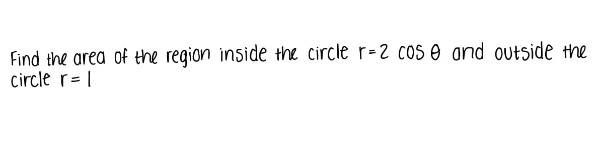 Find the area of the region inside +he circle r=2 COs e ɑnd outside the
circle r= |
