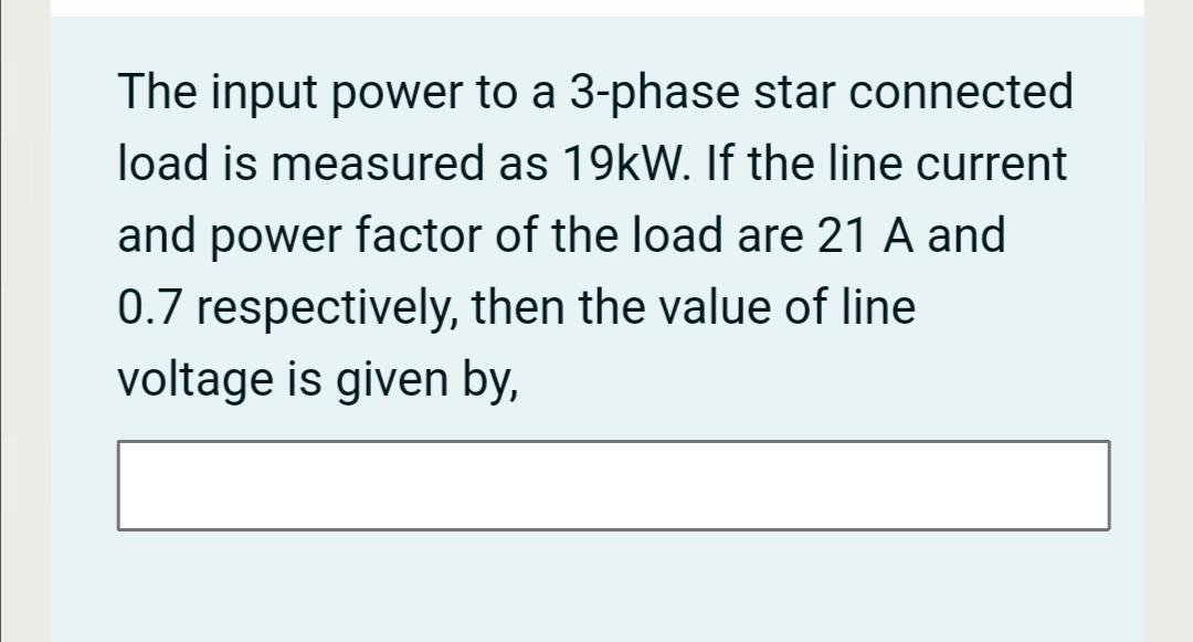 The input power to a 3-phase star connected
load is measured as 19kW. If the line current
and power factor of the load are 21 A and
0.7 respectively, then the value of line
voltage is given by,