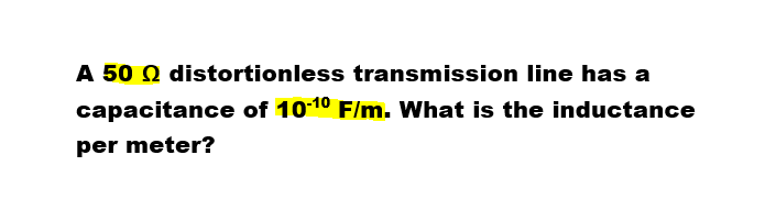 A 50 distortionless transmission line has a
capacitance of 10-1⁰ F/m. What is the inductance
per meter?