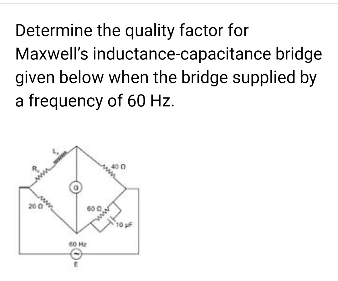 Determine the quality factor for
Maxwell's inductance-capacitance bridge
given below when the bridge supplied by
a frequency of 60 Hz.
200
60 Hz
10 µF