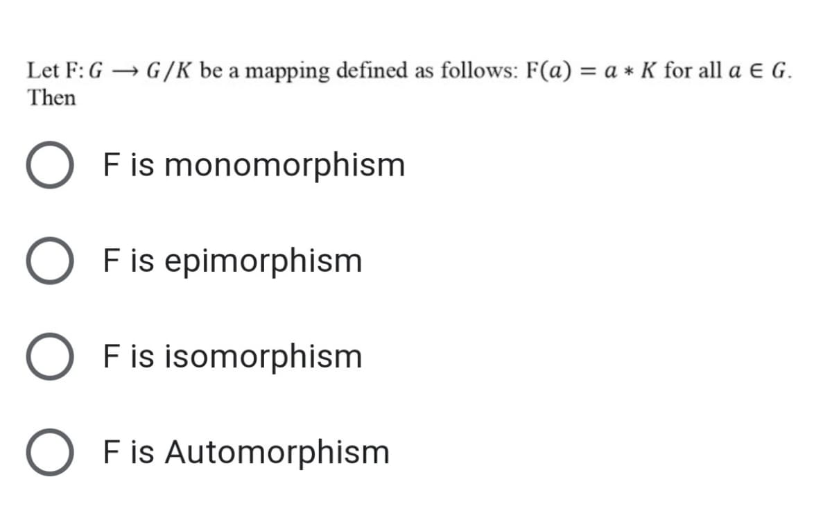 Let F: G → G/K be a mapping defined as follows: F(a) = a * K for all a E G.
Then
F is monomorphism
F is epimorphism
F is isomorphism
F is Automorphism
