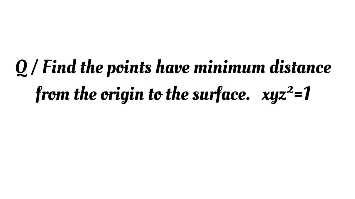 Q/ Find the points have minimum distance
from the crigin to the surface. xyz²=1
%D
