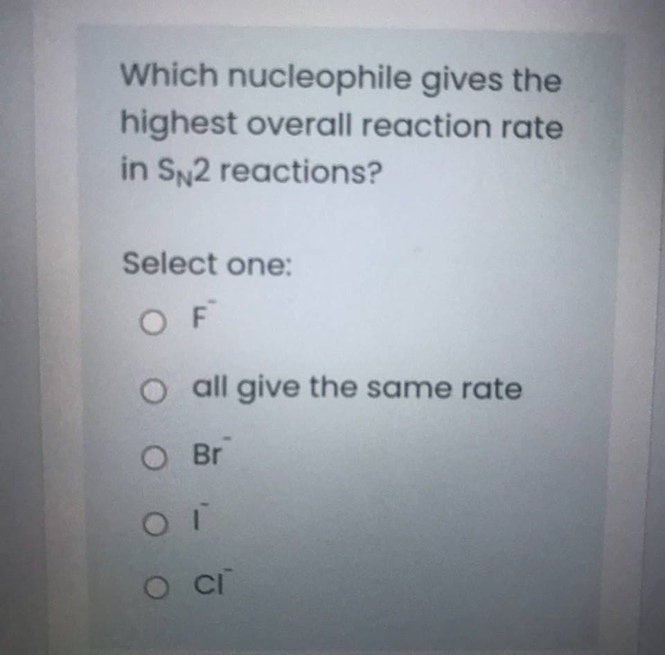 Which nucleophile gives the
highest overall reaction rate
in SN2 reactions?
Select one:
O F
o all give the same rate
O Br
O Ci
