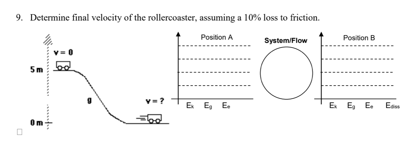 9. Determine final velocity of the rollercoaster, assuming a 10% loss to friction.
Position A
Position B
System/Flow
Y= ?
Ek Eg Ee
Ek Eg
Ee
Ediss
Om
