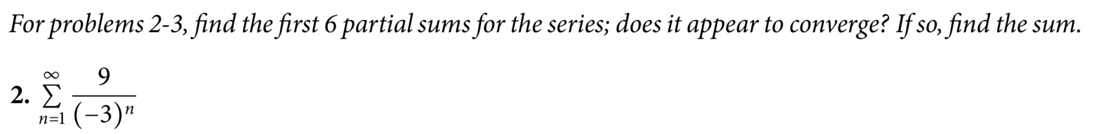 For problems 2-3, find the first 6 partial sums for the series; does it appear to converge? If so, find the sum.
9.
2. E
–3)"
n=1
