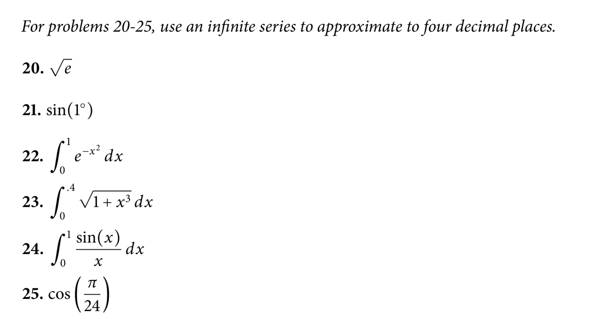 For problems 20-25, use an infinite series to approximate to four decimal places.
20. Ve
21. sin(1°)
Le*dx
22.
.4
23.
V1+ x³ dx
L'sin(x)
24.
dx
25. cos
24
