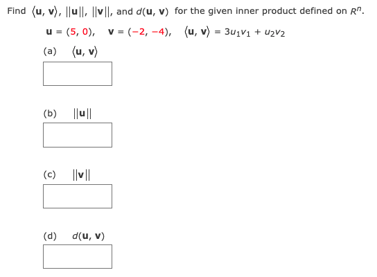 Find (u, v), ||u||, ||v||, and d(u, v) for the given inner product defined on R".
u = (5, 0), v = (-2, –4), (u, v) = 3u1V1 + uzv2
(a) (u, v)
(b)
||u||
(c) ||v||
(d)
d(u, v)
