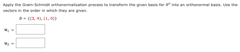 Apply the Gram-Schmidt orthonormalization process to transform the given basis for R" into an orthonormal basis. Use the
vectors in the order in which they are given.
B = {(3, 4), (1, 0)}
U2 =
II
