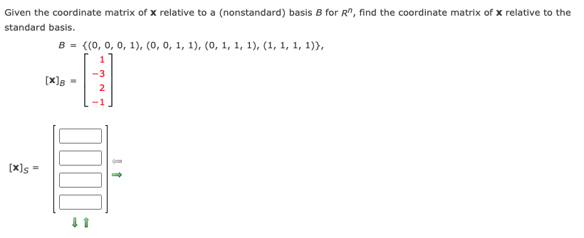 Given the coordinate matrix of x relative to a (nonstandard) basis B for R", find the coordinate matrix of x relative to the
standard basis.
B = {(0, 0, 0, 1), (0, 0, 1, 1), (0, 1, 1, 1), (1, 1, 1, 1)},
-3
[X]B
2
[X] =
